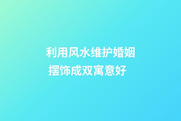 利用风水维护婚姻 摆饰成双寓意好